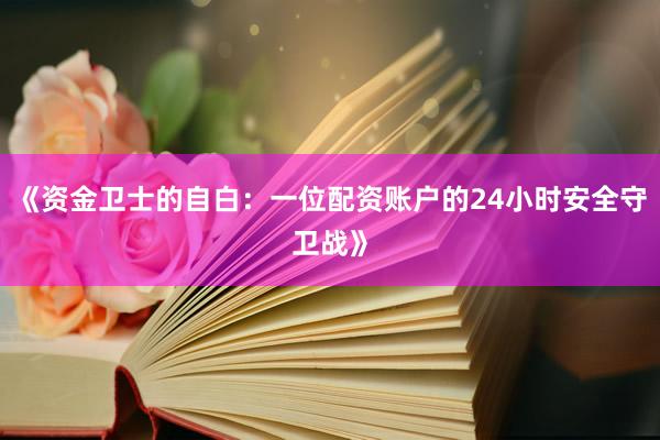 《资金卫士的自白：一位配资账户的24小时安全守卫战》