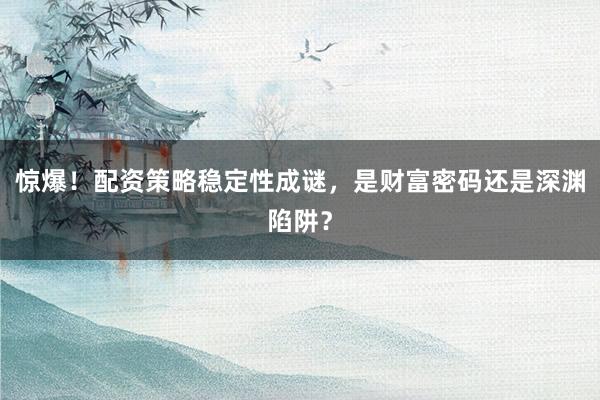 惊爆！配资策略稳定性成谜，是财富密码还是深渊陷阱？
