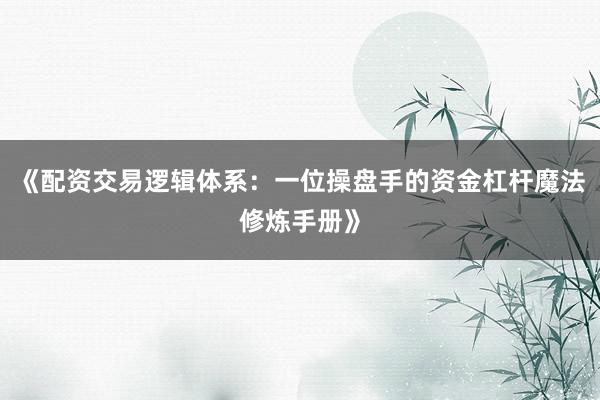 《配资交易逻辑体系：一位操盘手的资金杠杆魔法修炼手册》