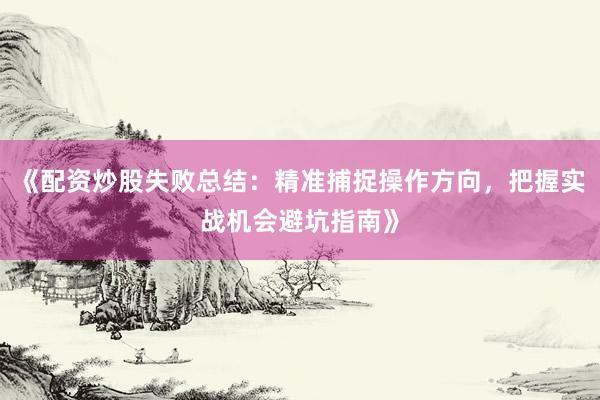 《配资炒股失败总结：精准捕捉操作方向，把握实战机会避坑指南》