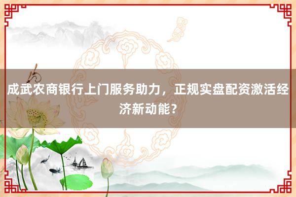 成武农商银行上门服务助力，正规实盘配资激活经济新动能？