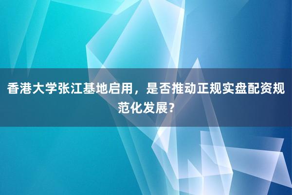 香港大学张江基地启用，是否推动正规实盘配资规范化发展？