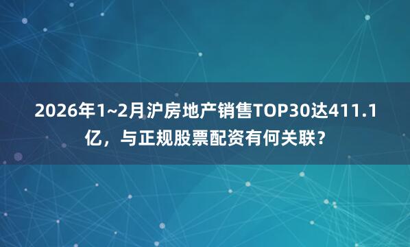 2026年1~2月沪房地产销售TOP30达411.1亿，与正规股票配资有何关联？