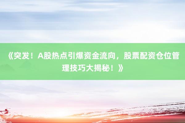 《突发！A股热点引爆资金流向，股票配资仓位管理技巧大揭秘！》