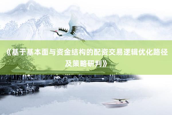 《基于基本面与资金结构的配资交易逻辑优化路径及策略研判》