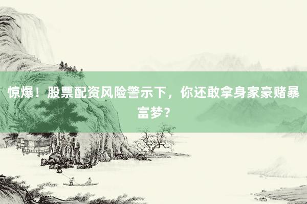 惊爆！股票配资风险警示下，你还敢拿身家豪赌暴富梦？