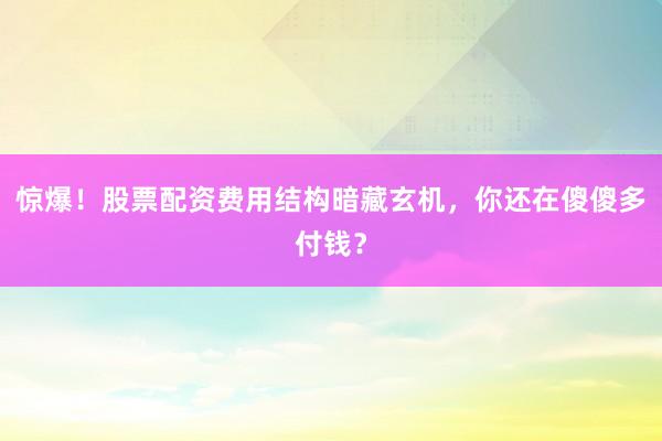 惊爆！股票配资费用结构暗藏玄机，你还在傻傻多付钱？