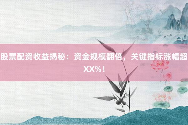 股票配资收益揭秘：资金规模翻倍，关键指标涨幅超XX%！