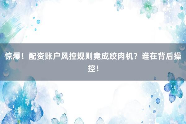 惊爆！配资账户风控规则竟成绞肉机？谁在背后操控！