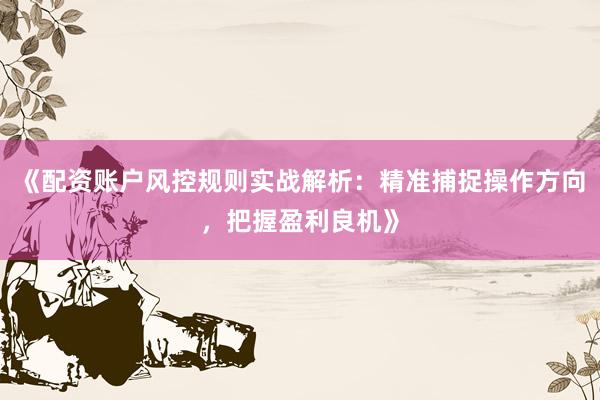 《配资账户风控规则实战解析：精准捕捉操作方向，把握盈利良机》