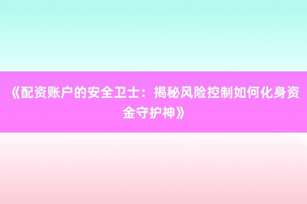 《配资账户的安全卫士：揭秘风险控制如何化身资金守护神》
