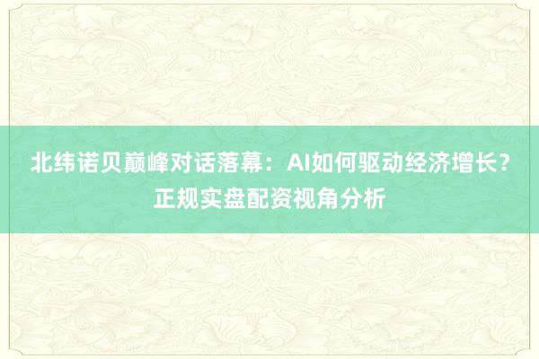 北纬诺贝巅峰对话落幕：AI如何驱动经济增长？正规实盘配资视角分析