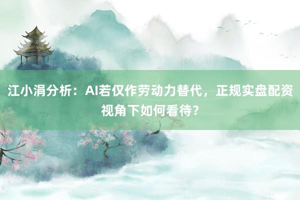江小涓分析：AI若仅作劳动力替代，正规实盘配资视角下如何看待？