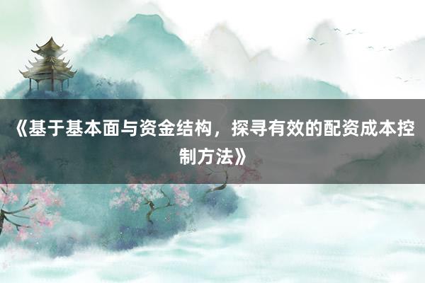《基于基本面与资金结构，探寻有效的配资成本控制方法》