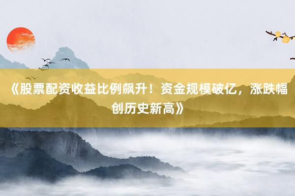 《股票配资收益比例飙升！资金规模破亿，涨跌幅创历史新高》