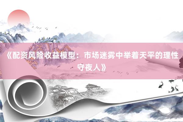 《配资风险收益模型：市场迷雾中举着天平的理性守夜人》