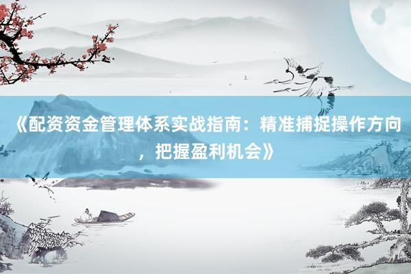 《配资资金管理体系实战指南：精准捕捉操作方向，把握盈利机会》