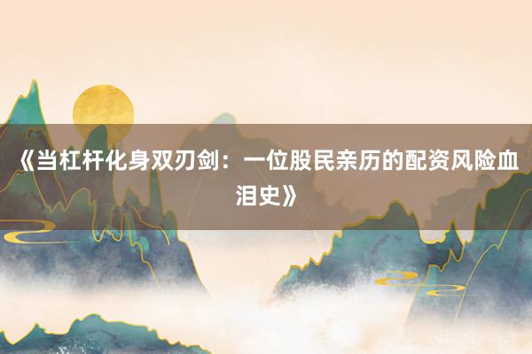 《当杠杆化身双刃剑：一位股民亲历的配资风险血泪史》