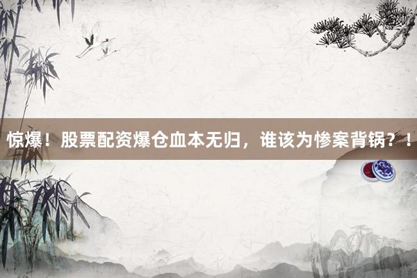 惊爆！股票配资爆仓血本无归，谁该为惨案背锅？！