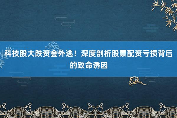 科技股大跌资金外逃！深度剖析股票配资亏损背后的致命诱因