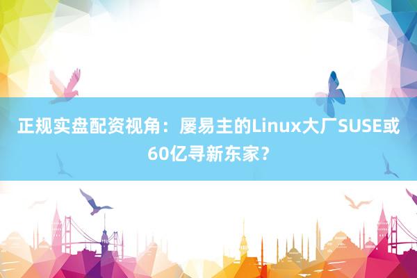 正规实盘配资视角：屡易主的Linux大厂SUSE或60亿寻新东家？