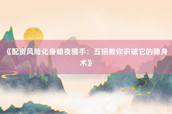 《配资风险化身暗夜猎手：五招教你识破它的隐身术》