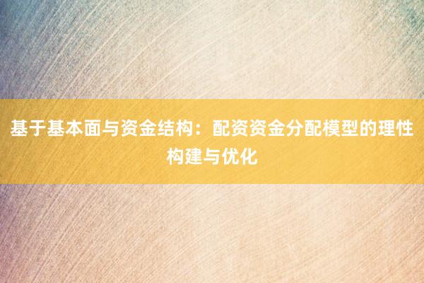 基于基本面与资金结构：配资资金分配模型的理性构建与优化