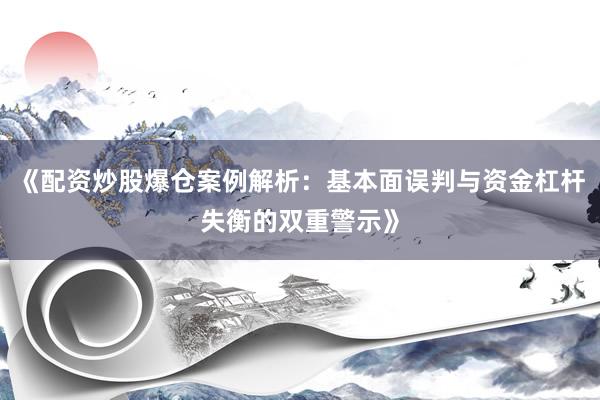 《配资炒股爆仓案例解析：基本面误判与资金杠杆失衡的双重警示》