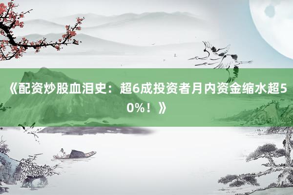 《配资炒股血泪史：超6成投资者月内资金缩水超50%！》