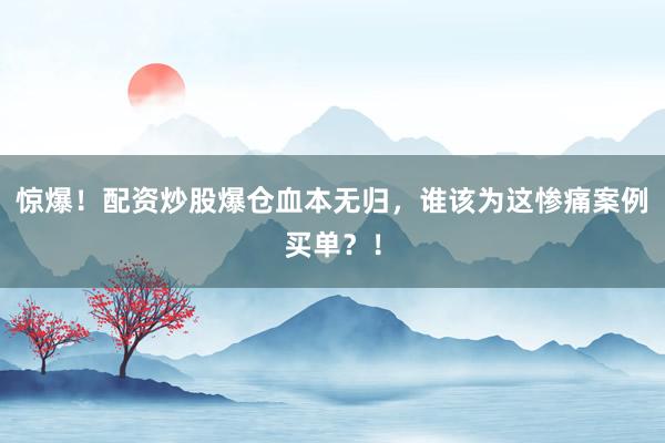 惊爆！配资炒股爆仓血本无归，谁该为这惨痛案例买单？！