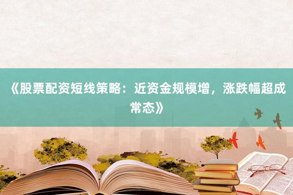 《股票配资短线策略：近资金规模增，涨跌幅超成常态》