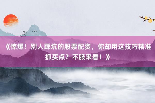 《惊爆！别人踩坑的股票配资，你却用这技巧精准抓买点？不服来看！》