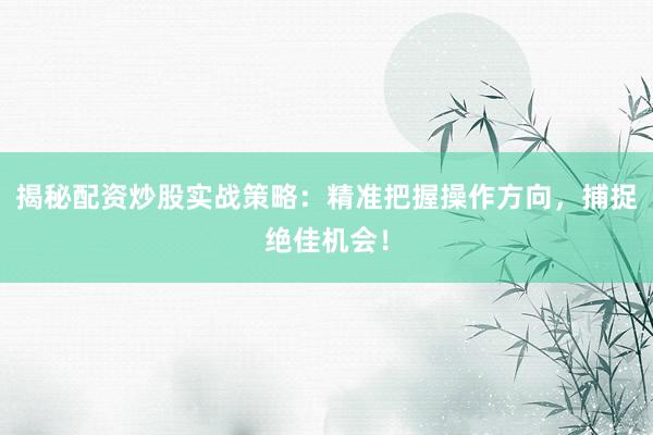 揭秘配资炒股实战策略：精准把握操作方向，捕捉绝佳机会！