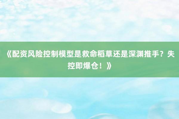 《配资风险控制模型是救命稻草还是深渊推手？失控即爆仓！》