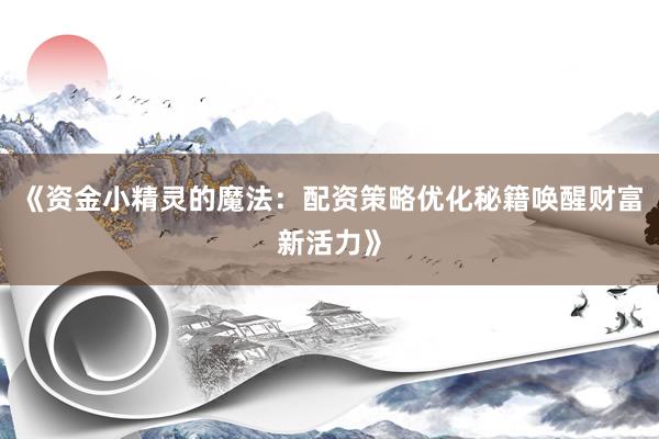 《资金小精灵的魔法：配资策略优化秘籍唤醒财富新活力》