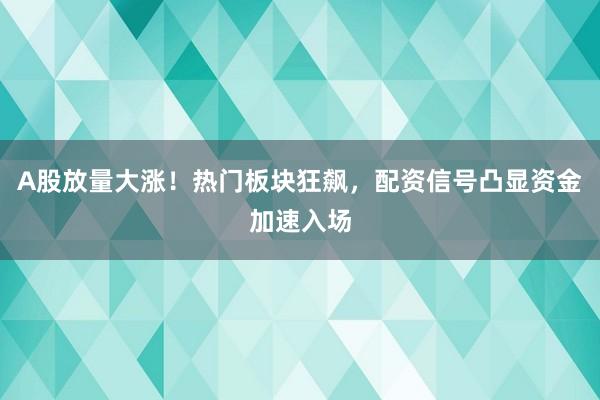 A股放量大涨！热门板块狂飙，配资信号凸显资金加速入场