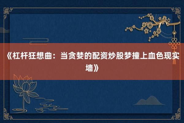 《杠杆狂想曲：当贪婪的配资炒股梦撞上血色现实墙》