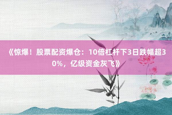 《惊爆！股票配资爆仓：10倍杠杆下3日跌幅超30%，亿级资金灰飞》