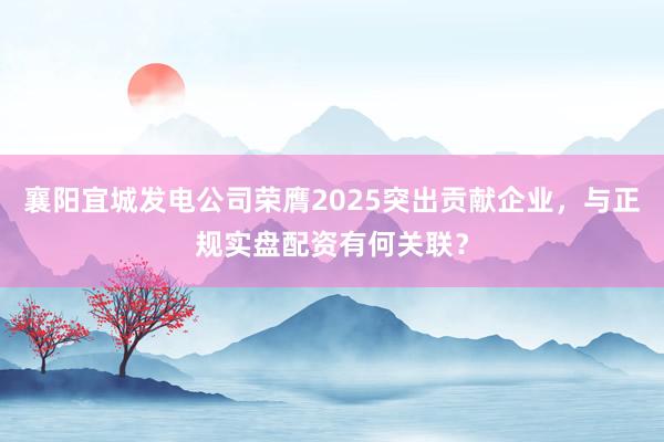 襄阳宜城发电公司荣膺2025突出贡献企业，与正规实盘配资有何关联？