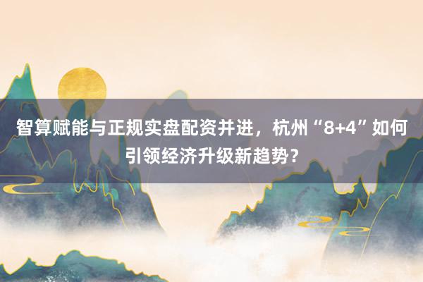 智算赋能与正规实盘配资并进，杭州“8+4”如何引领经济升级新趋势？