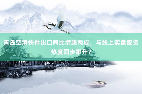青岛空港快件出口同比增超两成，与线上实盘配资热度同步攀升？