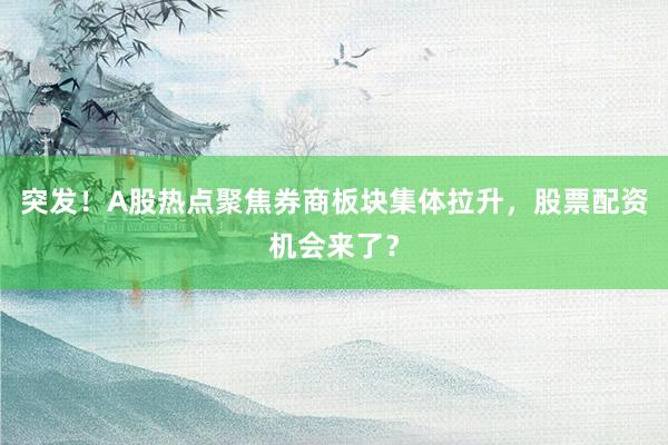 突发！A股热点聚焦券商板块集体拉升，股票配资机会来了？
