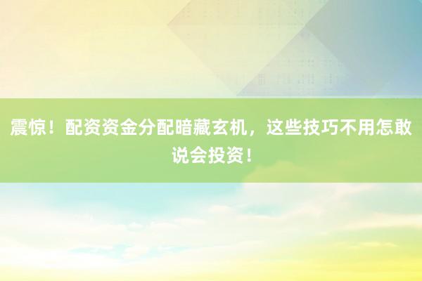 震惊！配资资金分配暗藏玄机，这些技巧不用怎敢说会投资！