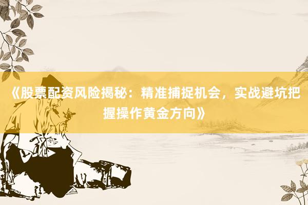 《股票配资风险揭秘：精准捕捉机会，实战避坑把握操作黄金方向》