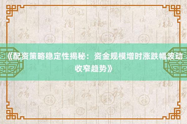《配资策略稳定性揭秘：资金规模增时涨跌幅波动收窄趋势》