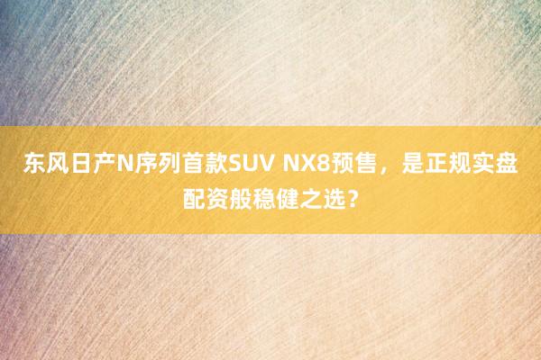 东风日产N序列首款SUV NX8预售，是正规实盘配资般稳健之选？