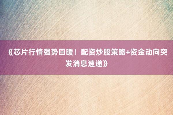 《芯片行情强势回暖！配资炒股策略+资金动向突发消息速递》