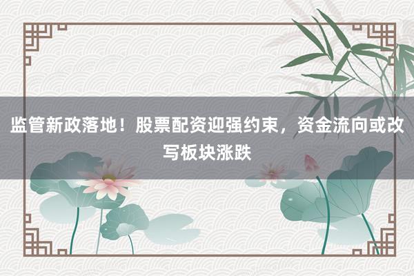 监管新政落地！股票配资迎强约束，资金流向或改写板块涨跌