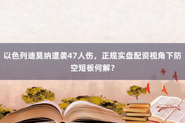 以色列迪莫纳遭袭47人伤，正规实盘配资视角下防空短板何解？