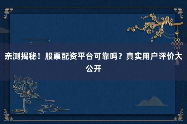 亲测揭秘！股票配资平台可靠吗？真实用户评价大公开